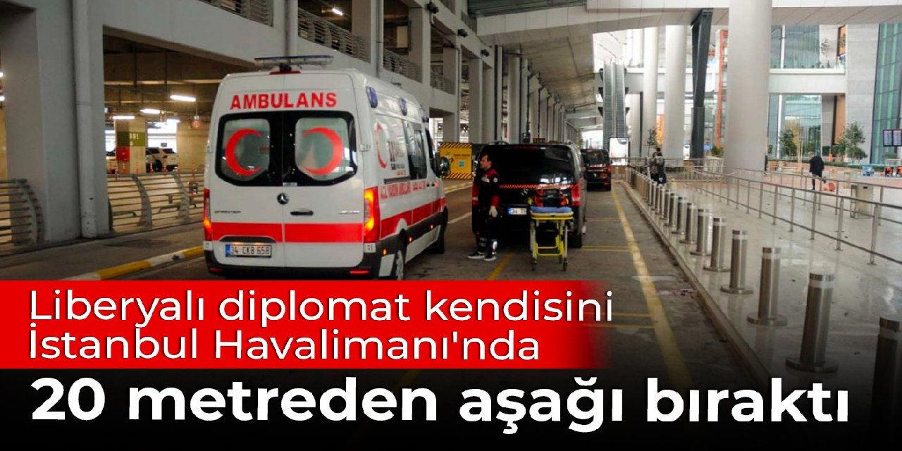 Liberyalı diplomat kendisini İstanbul Havalimanı'nda 20 metreden aşağı bıraktı