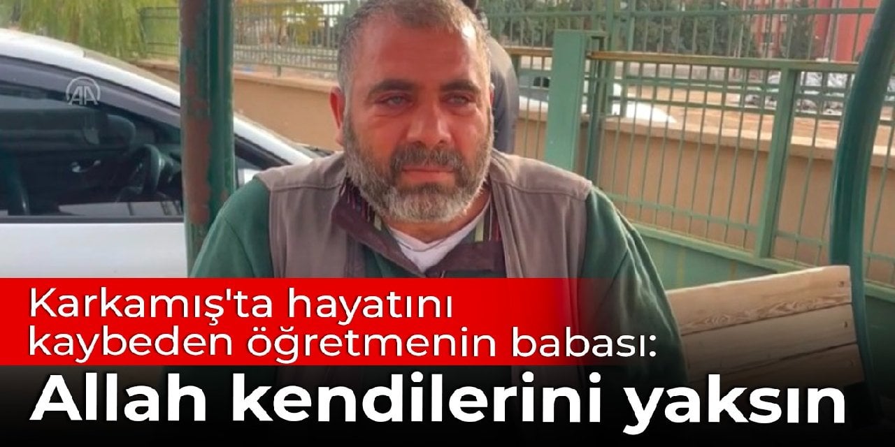 Karkamış'ta hayatını kaybeden öğretmenin babası: Allah kendilerini yaksın