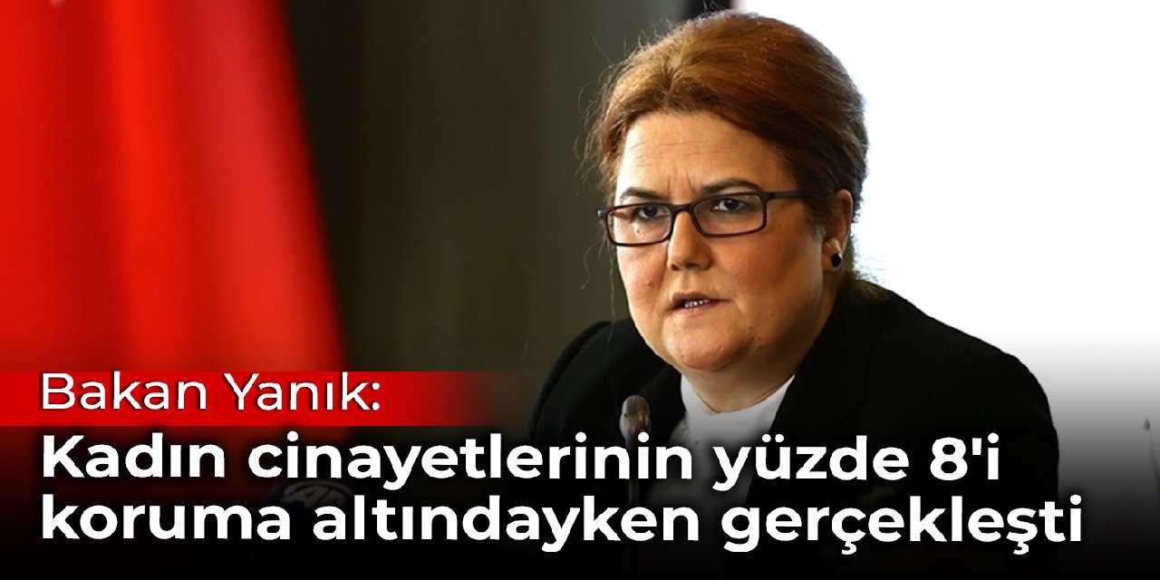Bakan Yanık: Kadın cinayetlerinin yüzde 8'i koruma altındayken gerçekleşti