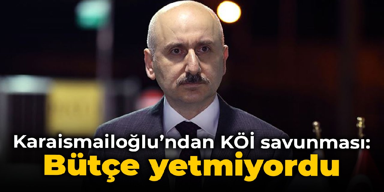 Karaismailoğlu'ndan KÖİ savunması: Bütçe yetmiyordu