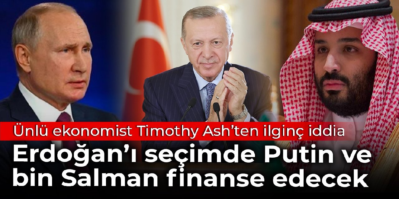 Ünlü ekonomist Timothy Ash’ten ilginç iddia: Erdoğan’ı seçimde Putin ve bin Salman finanse edecek