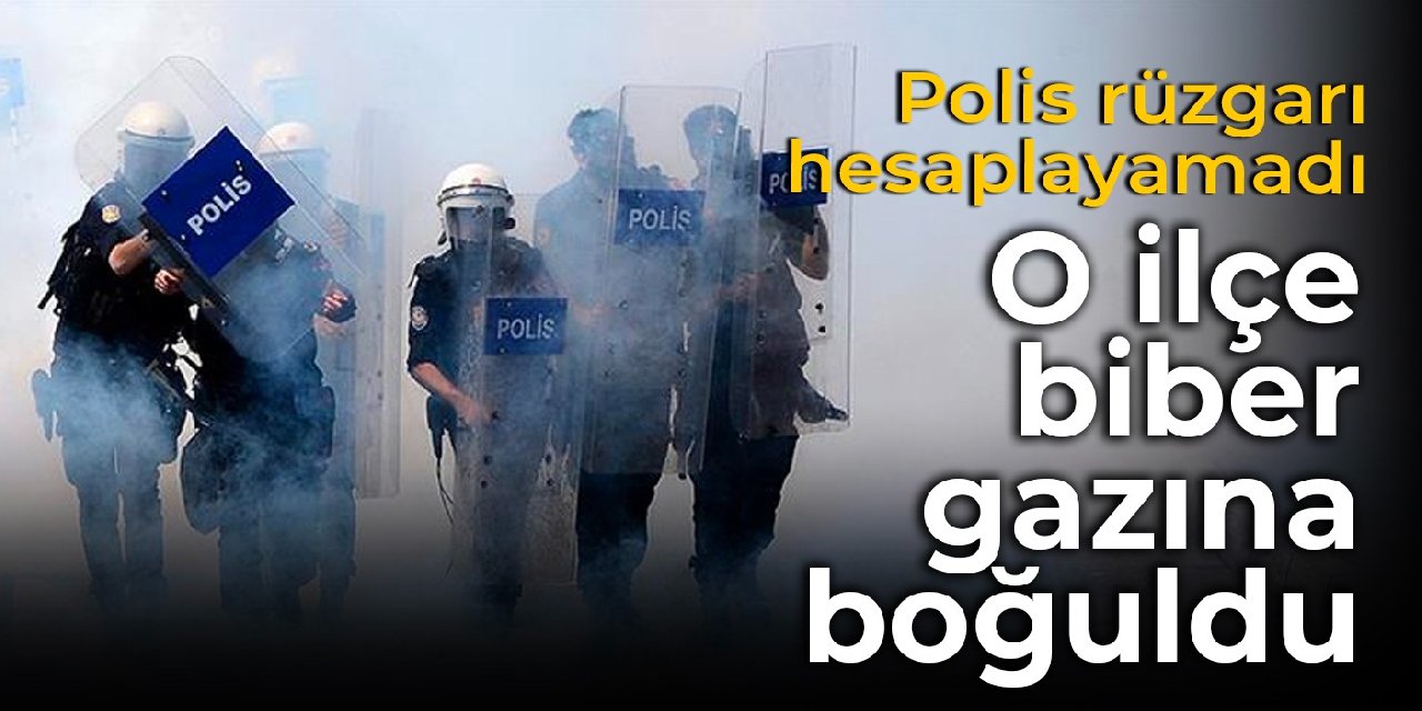 Polis rüzgarı hesaplayamadı: O ilçe biber gazına boğuldu