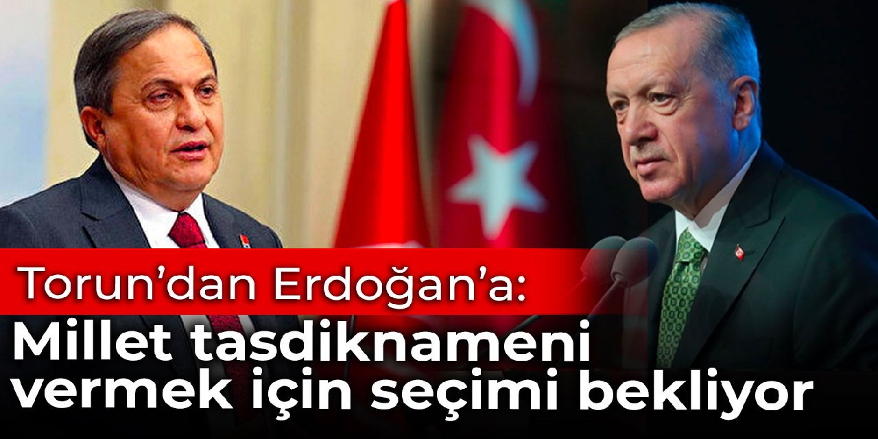 Torun'dan Erdoğan'a: Millet tasdiknameni vermek için seçimi bekliyor