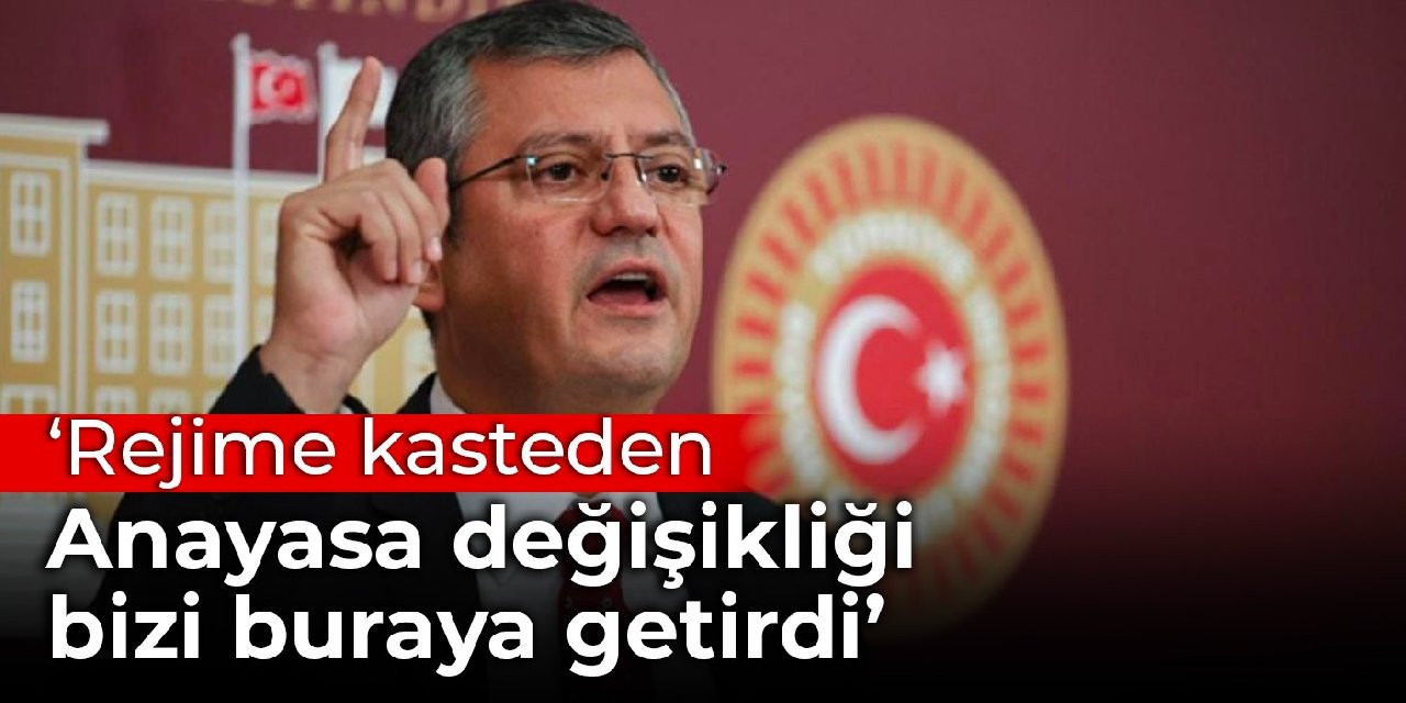 Özgür Özel: Rejime kasteden anayasa değişikliği bizi buraya getirdi
