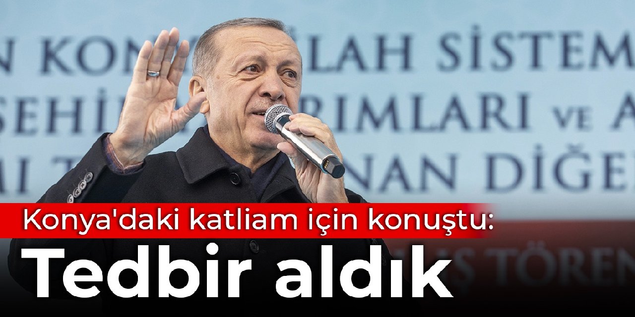 Erdoğan, Konya'daki katliam için konuştu: Tedbir aldık