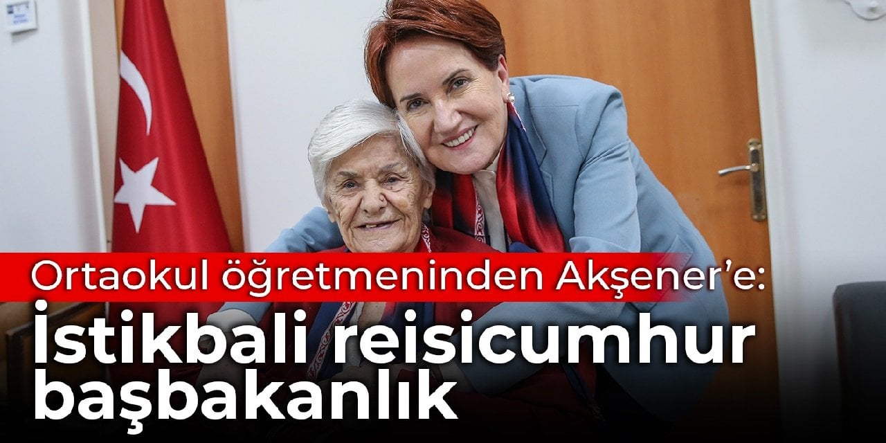 Ortaokul öğretmeninden Akşener’e: İstikbali reisicumhur, başbakanlık