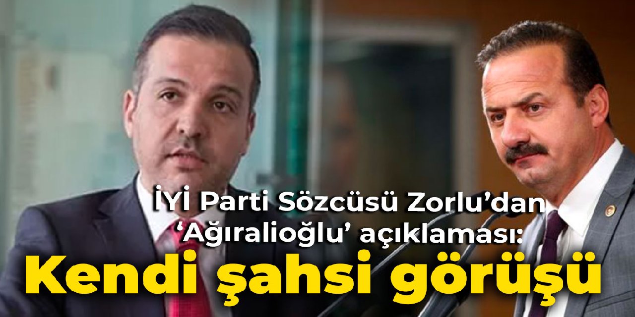 İYİ Parti Sözcüsü Kürşad Zorlu: Ağıralioğlu'nun açıklamaları kendi şahsi görüşü
