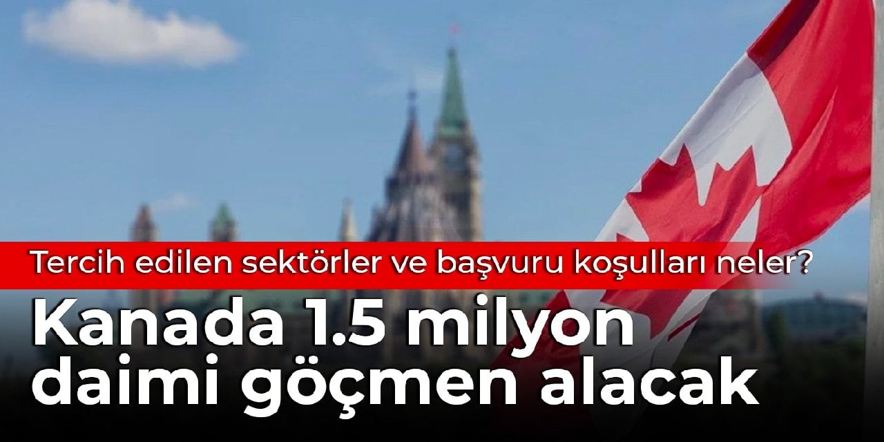 Kanada 1.5 milyon daimi göçmen alacak: Tercih edilen sektörler ve başvuru koşulları neler?