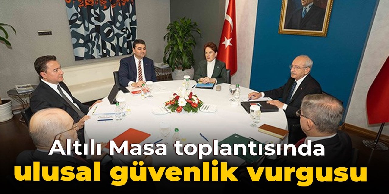 Altılı Masa toplantısında ulusal güvenlik vurgusu