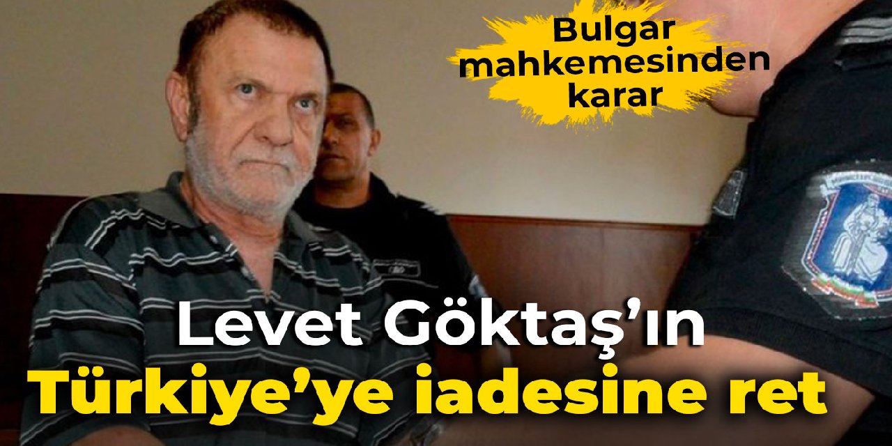Bulgaristan mahkemesi Levent Göktaş’ın Türkiye’ye iadesini reddetti