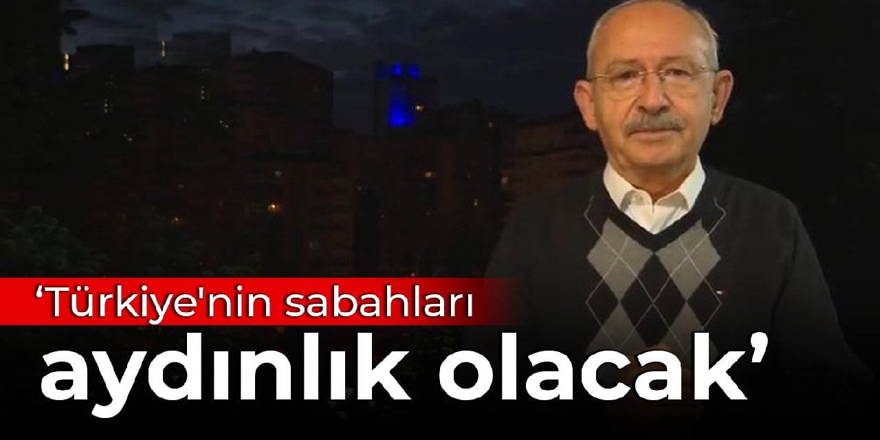 Kılıçdaroğlu: Türkiye'nin sabahları aydınlık olacak