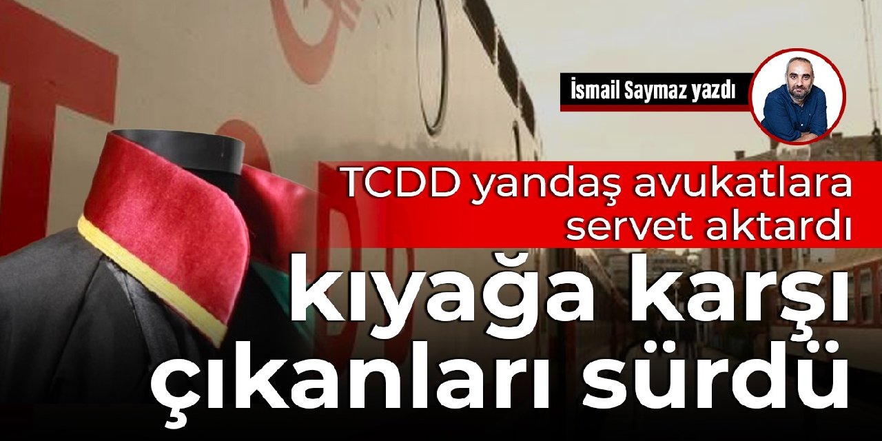 TCDD yandaş avukatlara servet aktardı, kıyağa karşı çıkanları sürdü