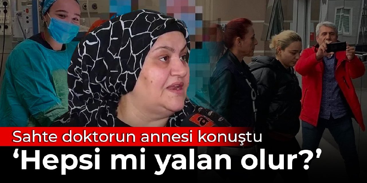 Sahte doktorun annesi konuştu: Hepsi mi yalan olur?