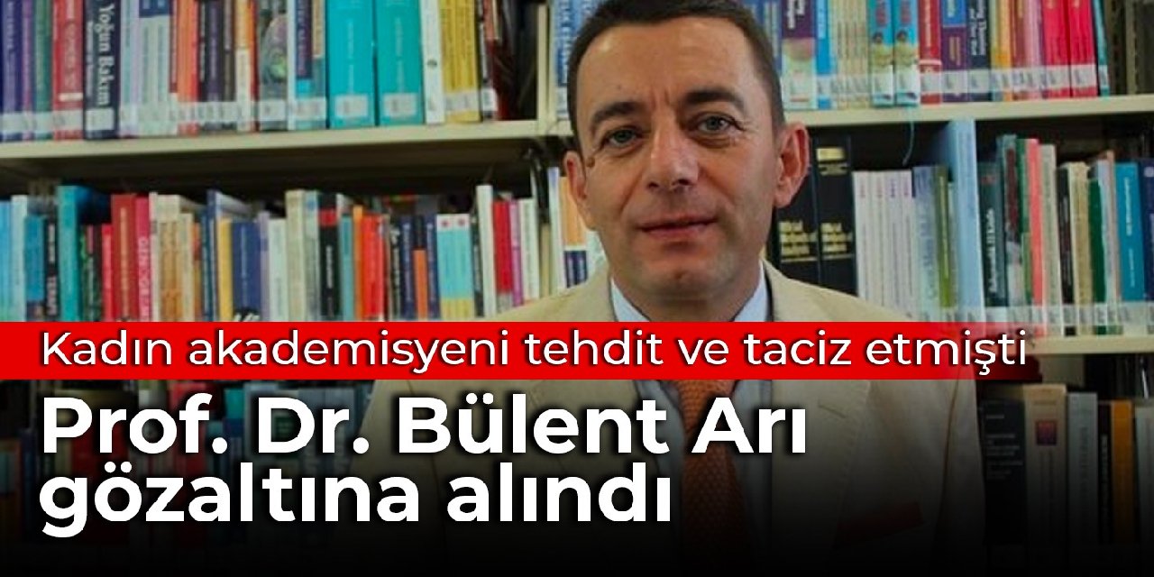 Kadın akademisyeni tehdit ve taciz eden Prof. Dr. Bülent Arı gözaltına alındı