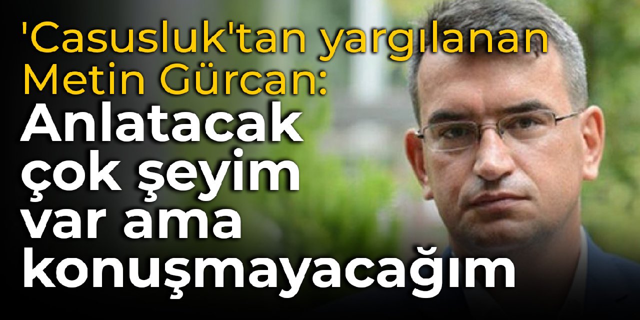 'Casusluk' suçlamasıyla müebbet istenen Metin Gürcan: Anlatacak çok şeyim var ama konuşmayacağım