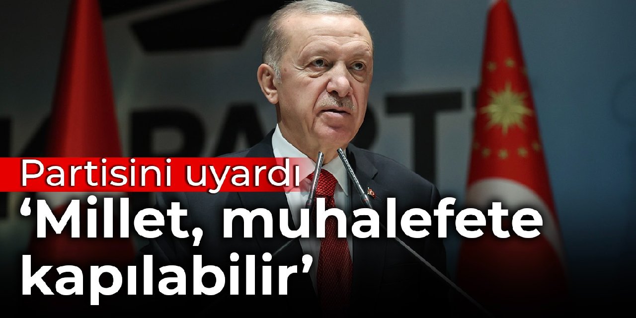 Erdoğan'dan partisine uyarı: Millet, muhalefete kapılabilir