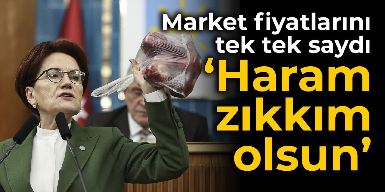 Akşener market fiyatlarını tek tek saydı: Haram zıkkım olsun!