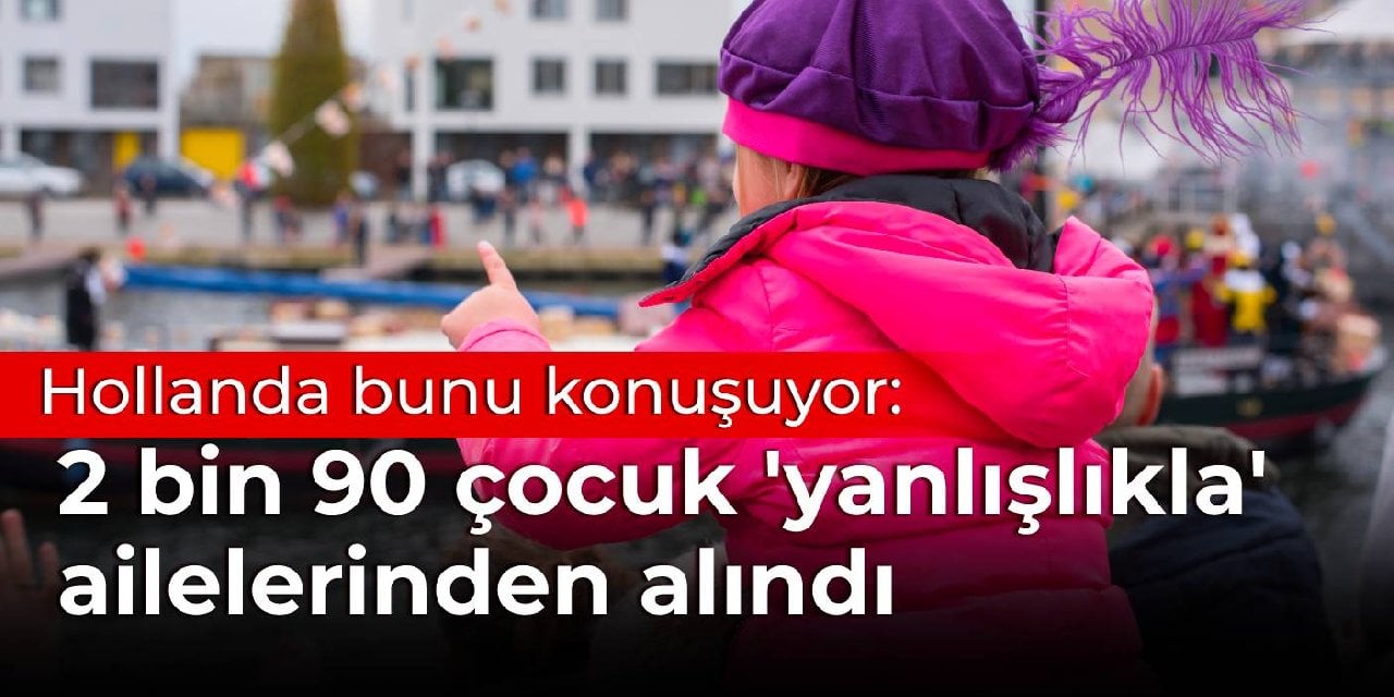 Hollanda bunu konuşuyor: 7 yılda 2 bin 90 çocuk 'yanlışlıkla' ailelerinden alındı