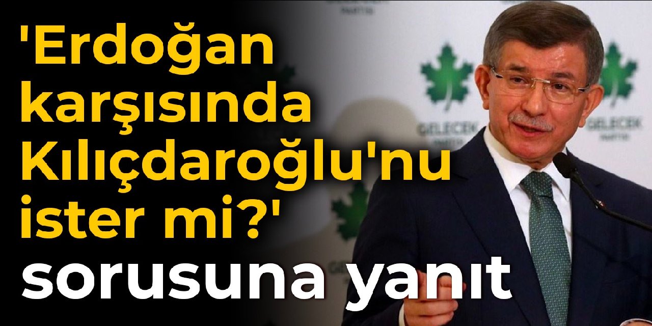 Davutoğlu'ndan 'Erdoğan karşısında Kılıçdaroğlu'nu ister mi?' sorusuna yanıt