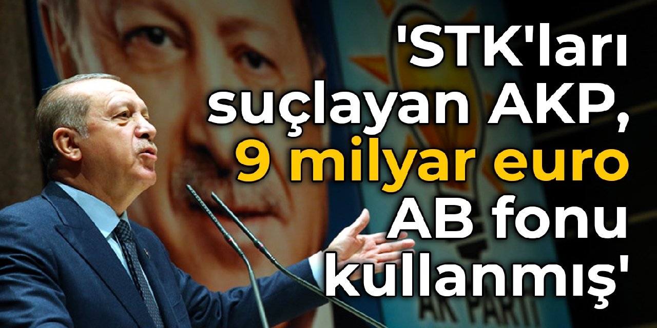 'STK'ları suçlayan AKP, 9 milyar euro AB fonu kullanmış'