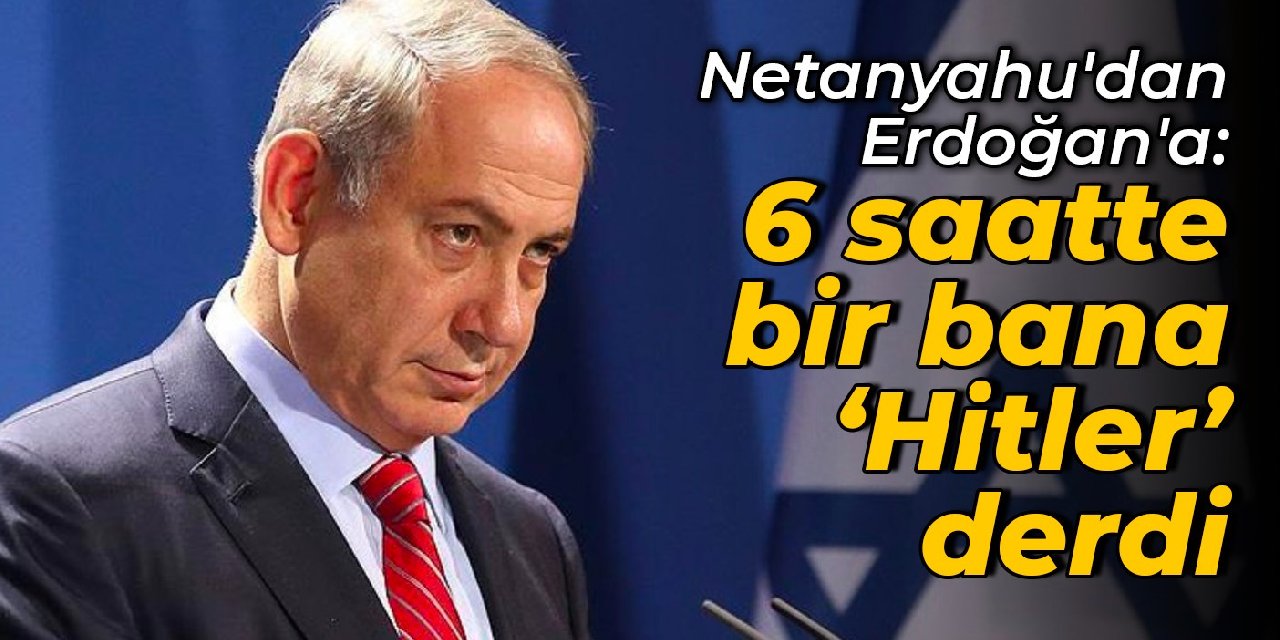 Netanyahu'dan Erdoğan'a: 6 saatte bir bana Hitler derdi