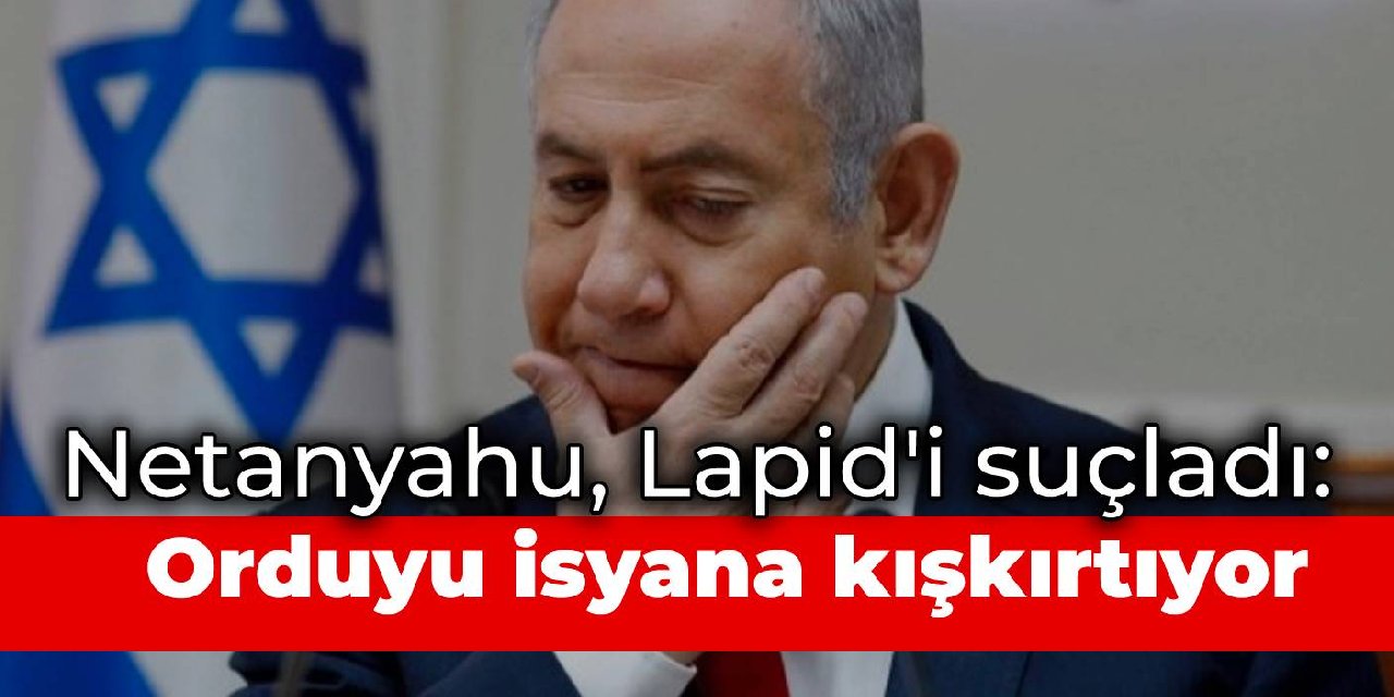 Netanyahu, Lapid'i suçladı: Ordudaki subayları isyana kışkırtıyor