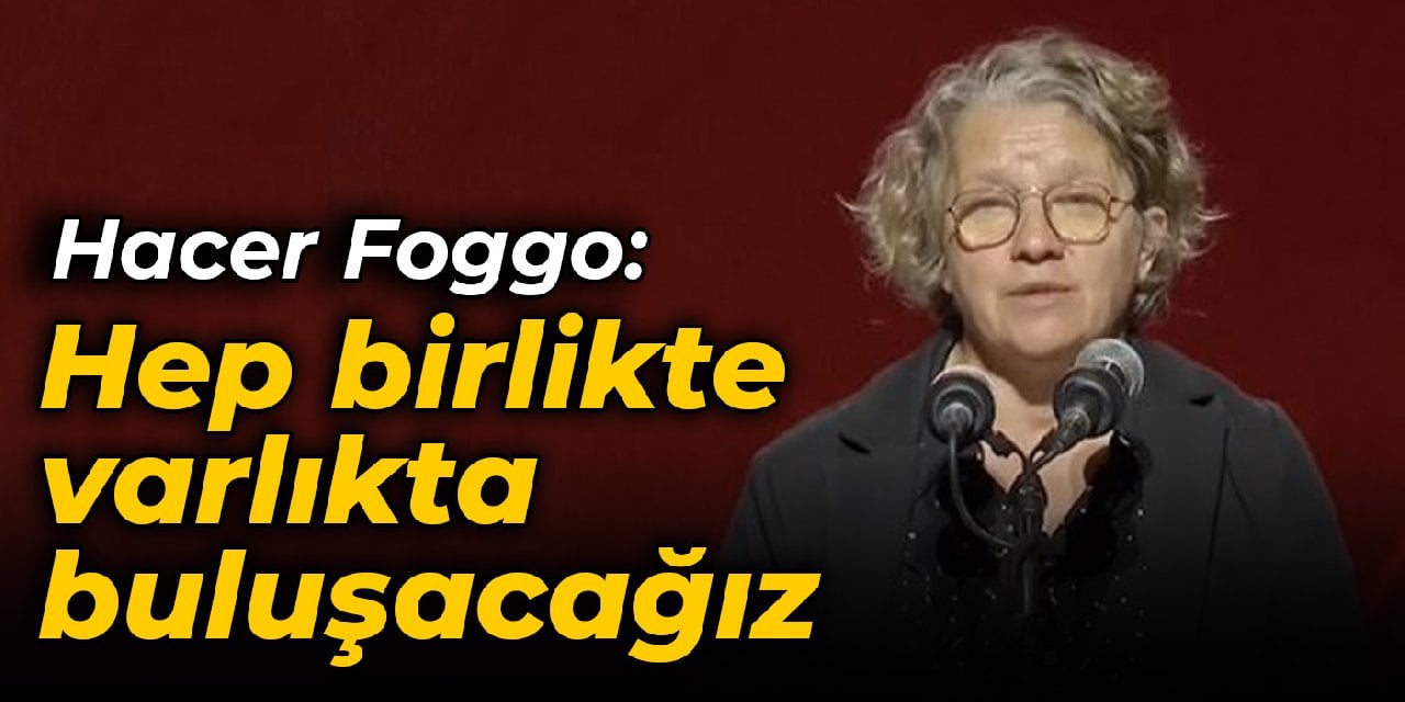 Hacer Foggo: Hep birlikte varlıkta buluşacağız