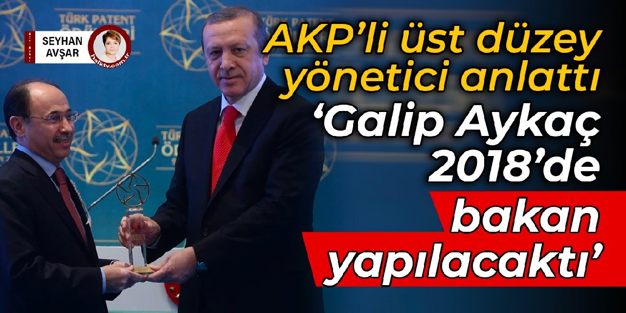 AKP’li üst düzey yönetici anlattı: Galip Aykaç 2018’de bakan yapılacaktı