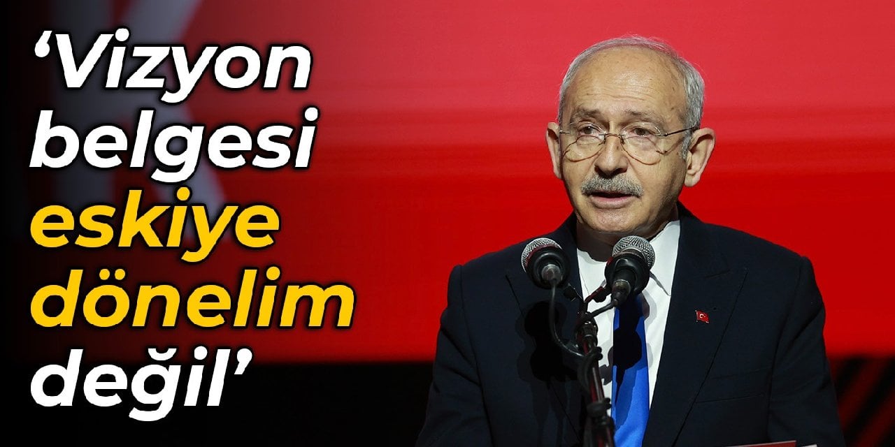 Kılıçdaroğlu: Vizyon belgesi, eskiye dönelim değil