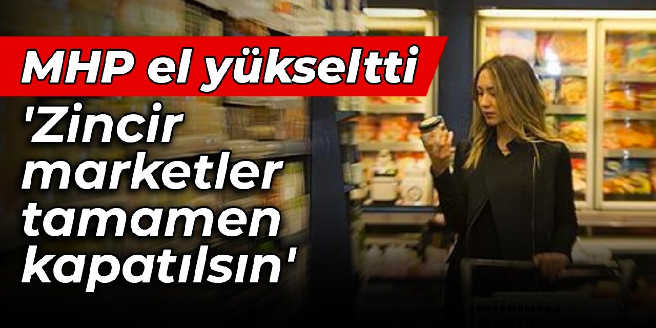 MHP el yükseltti: Zincir marketler tamamen kapatılsın