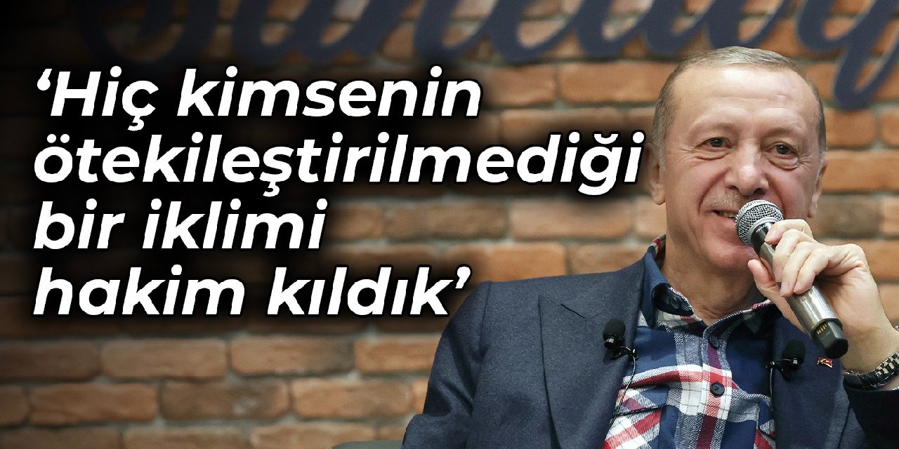 Erdoğan: Hiç kimsenin ötekileştirilmediği bir iklimi hakim kıldık
