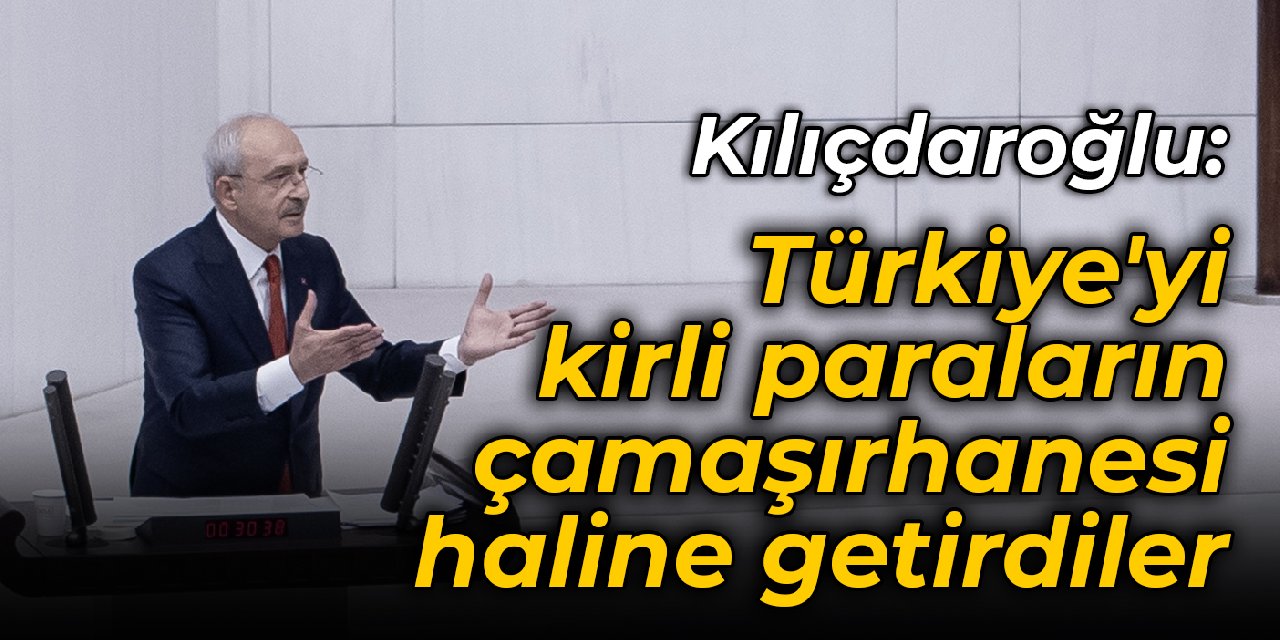 Kılıçdaroğlu: Türkiye'yi kirli paraların çamaşırhanesi haline getirdiler