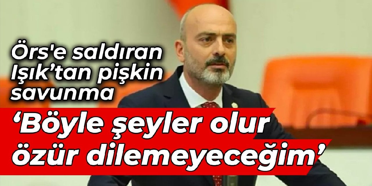 Örs'e saldıran Işık: Böyle şeyler olur, özür dilemeyeceğim