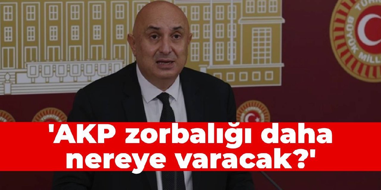 CHP'li Özkoç: AKP zorbalığı daha nereye varacak?