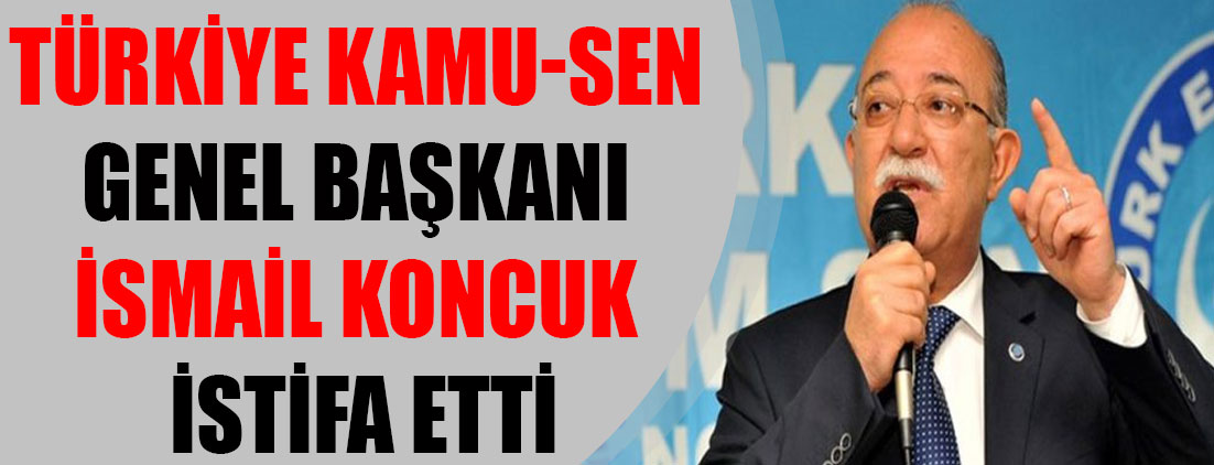 Türkiye Kamu-Sen Genel Başkanı İsmail Koncuk istifa etti