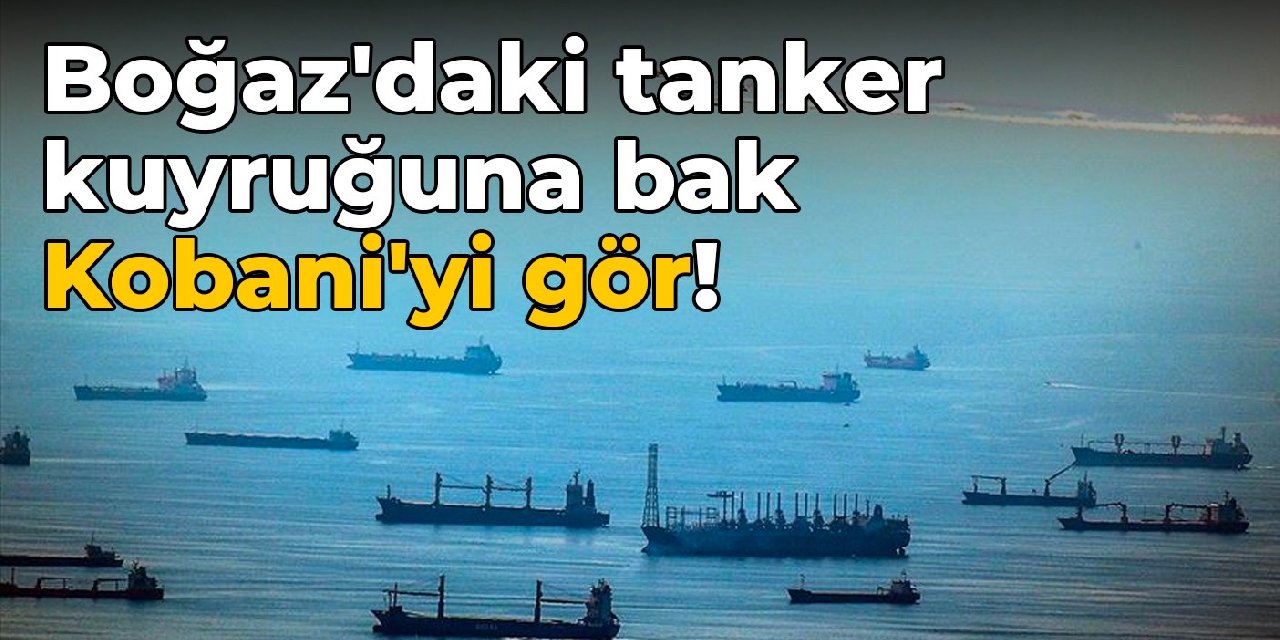 Boğaz'daki tanker kuyruğuna bak Kobani'yi gör!
