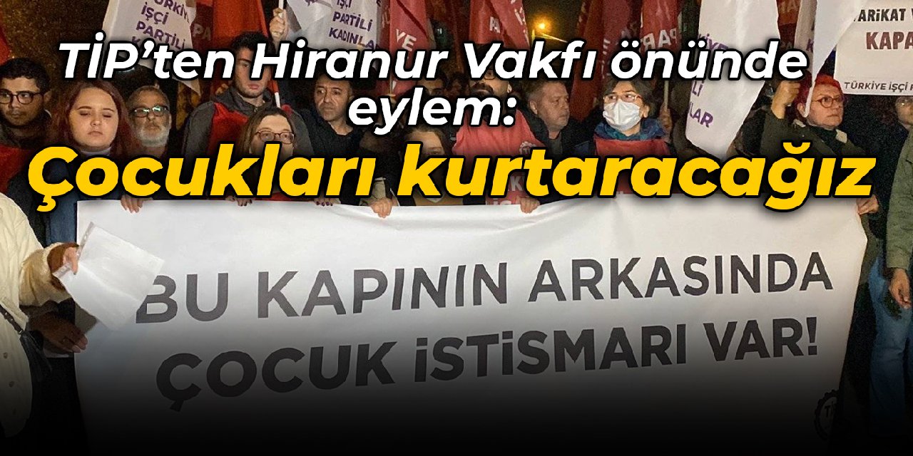 TİP'ten Hiranur Vakfı önünde eylem: Cehennemi yaşayan çocukları kurtaracağız