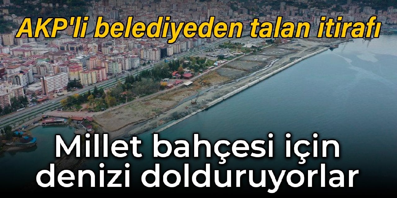 AKP'li belediyeden talan itirafı: Millet bahçesi için denizi dolduruyorlar