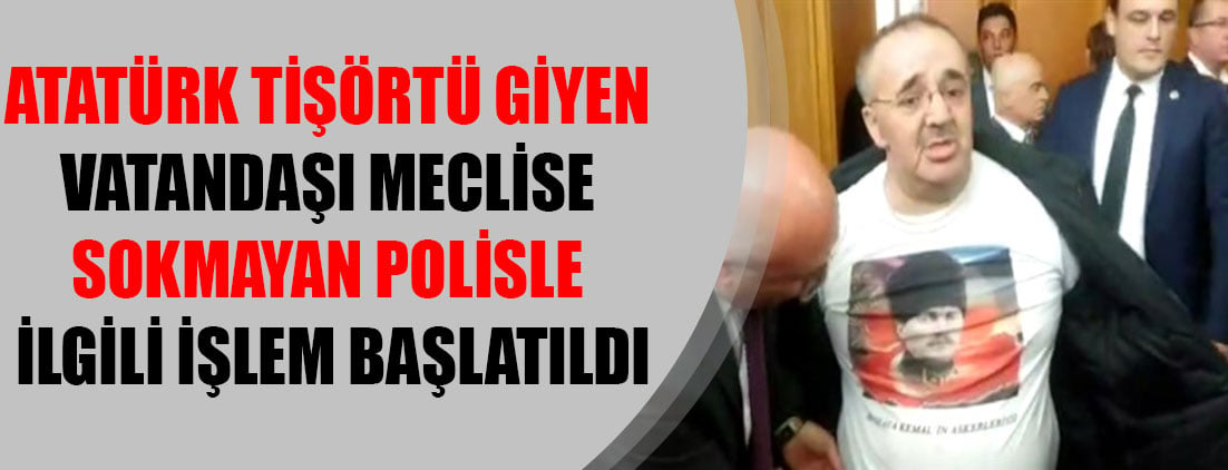 Atatürk tişörtü giyen vatandaşı meclise sokmayan polisle ilgili işlem başlatıldı