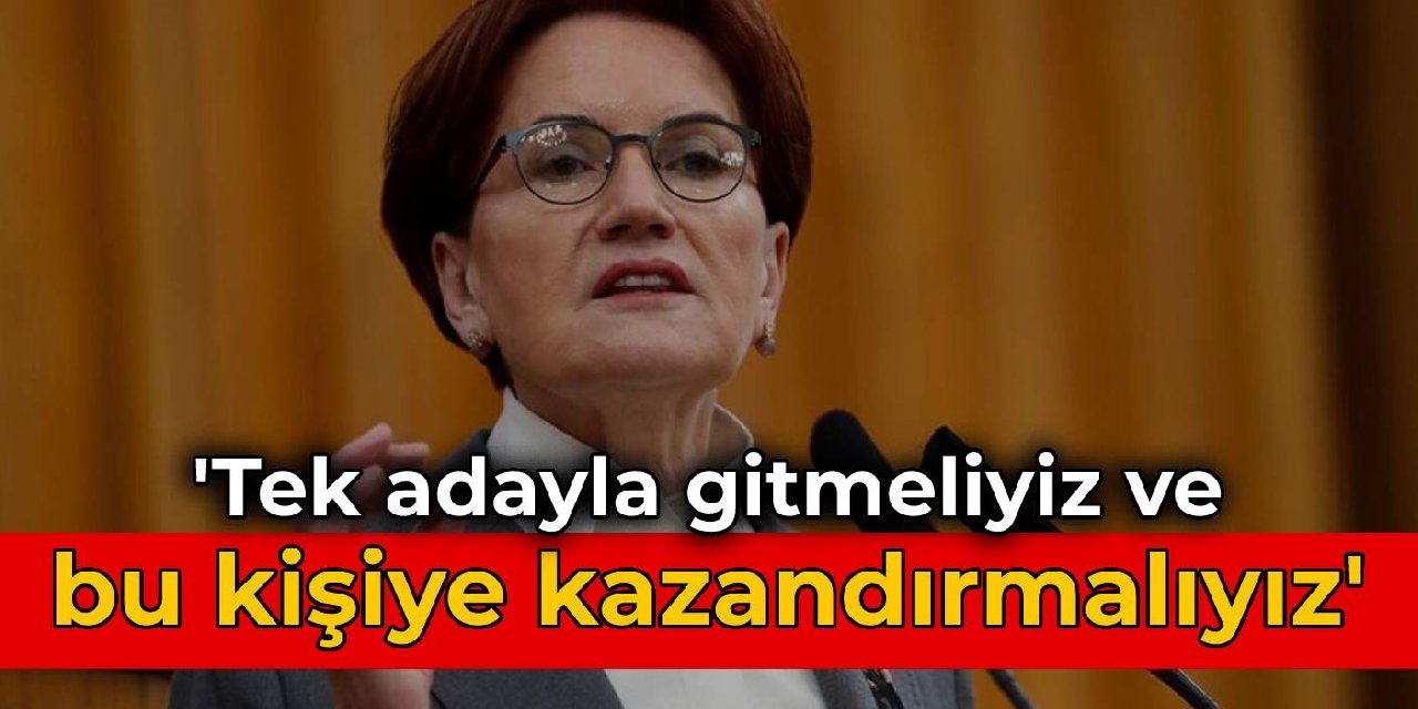 Akşener: Tek adayla gitmeliyiz ve bu kişiye kazandırmalıyız