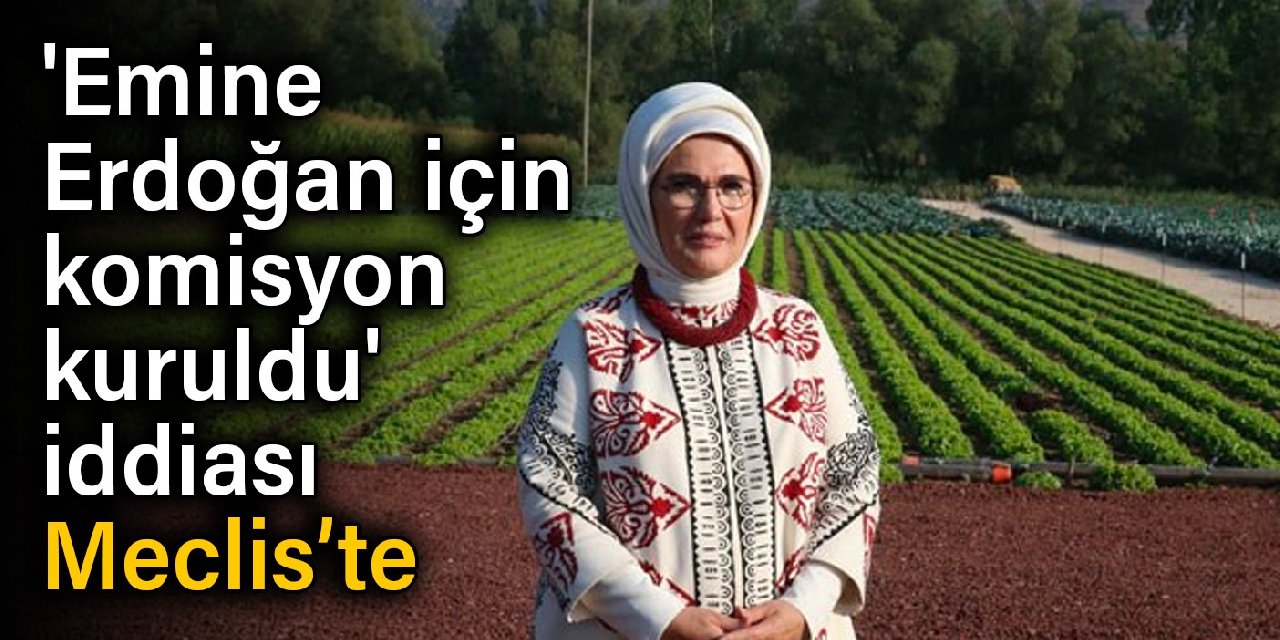 'Emine Erdoğan için komisyon kuruldu' iddiası Meclis’te