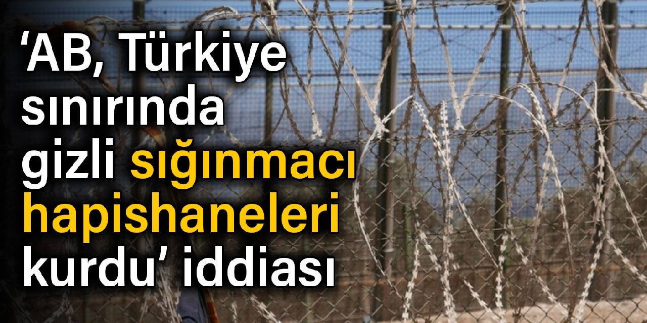 AB, Türkiye sınırında gizli sığınmacı hapishaneleri kurdu iddiası