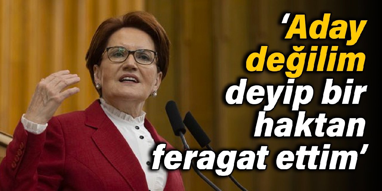 Akşener: 'Aday değilim' deyip bir haktan feragat ettim