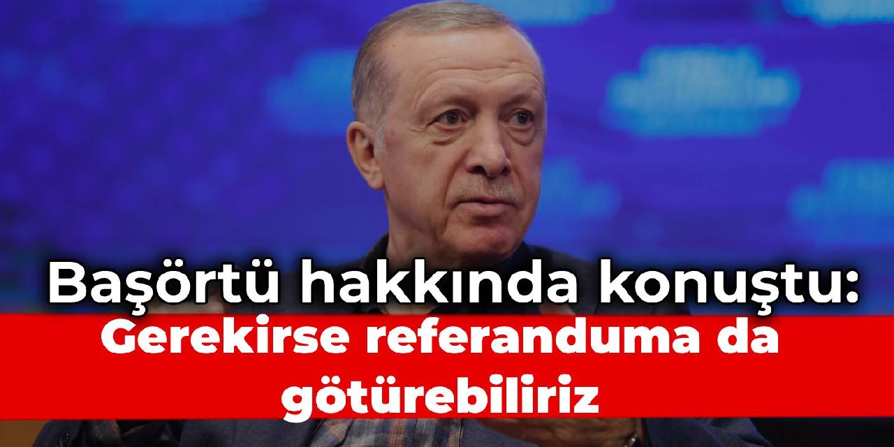 Erdoğan'dan başörtü mesajı: Gerekirse referanduma da götürebiliriz