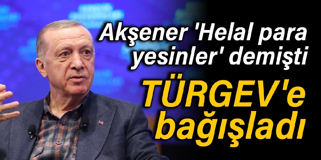 Akşener 'Helal para yesinler' demişti: Erdoğan TÜRGEV'e bağışladı