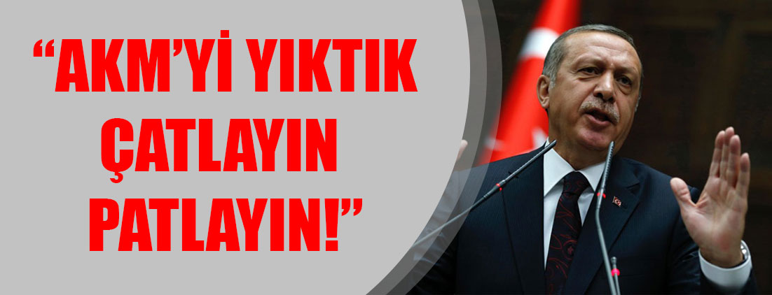 AKM'yi yıkmakla övünen Erdoğan'dan, Gezi eylemcileri için sert sözler!