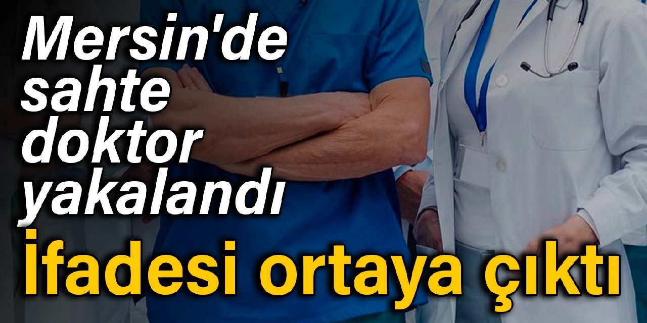 Mersin'de sahte doktor yakalandı: İfadesi ortaya çıktı