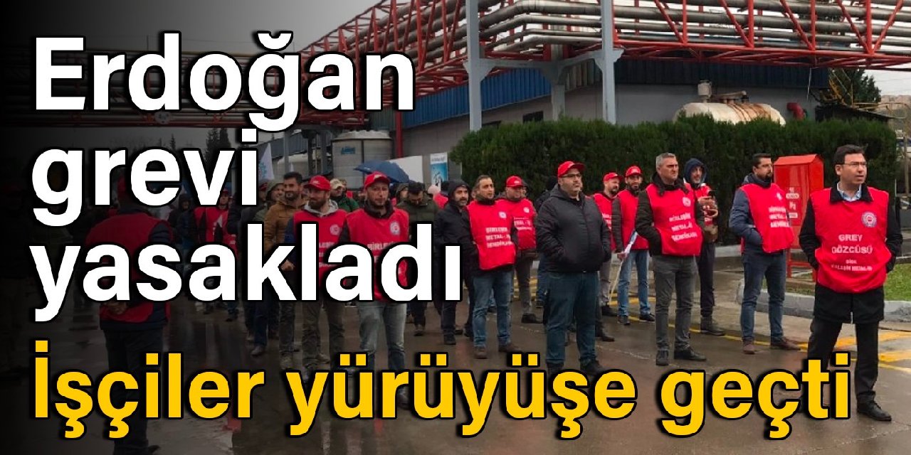 Erdoğan grevi yasakladı: İşçiler yürüyüşe geçti