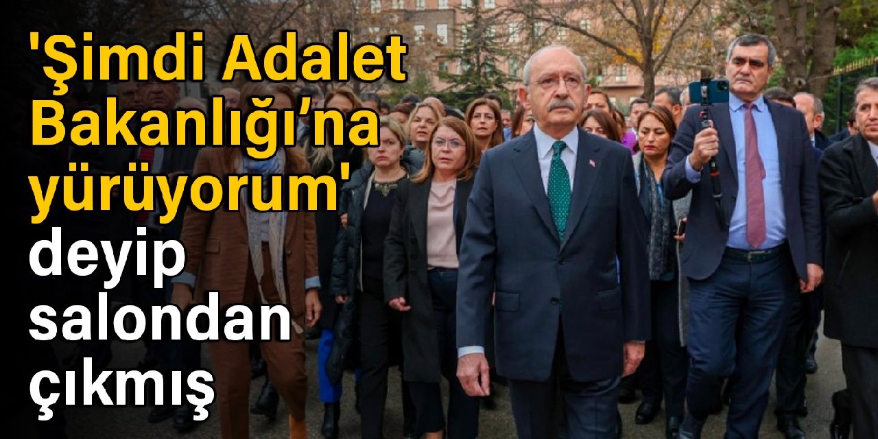 Kılıçdaroğlu, 'Şimdi Adalet Bakanlığı’na yürüyorum' deyip salondan çıkmış