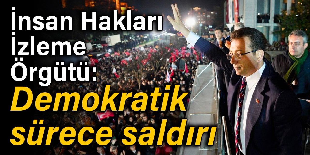 İnsan Hakları İzleme Örgütü, İmamoğlu değerlendirmesi: Demokratik sürece saldırı